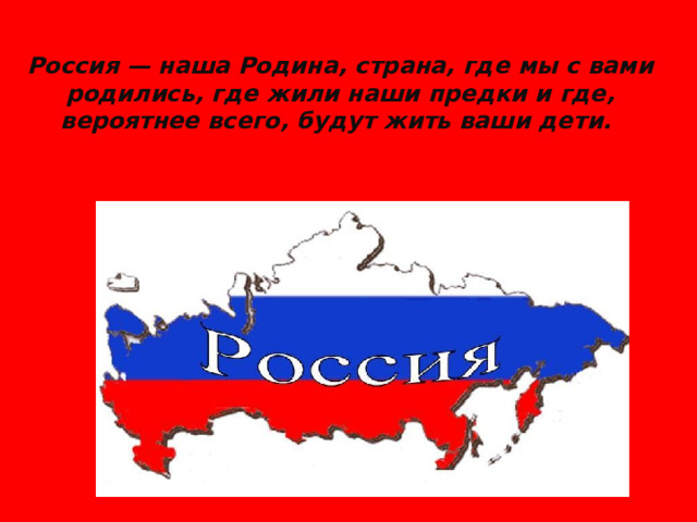 Россия — наша Родина, страна, где мы с вами родились, где жили наши предки и где, вероятнее всего, будут жить ваши дети. 