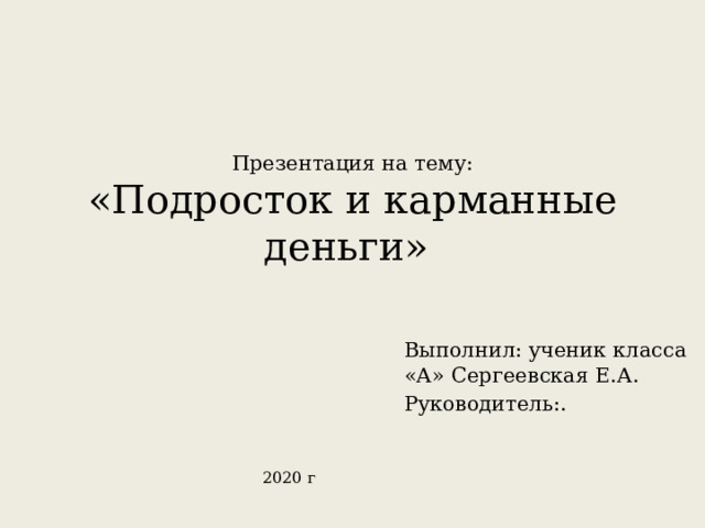   Презентация на тему:  «Подросток и карманные деньги» Выполнил: ученик класса «А» Сергеевская Е.А. Руководитель:. 2020 г 