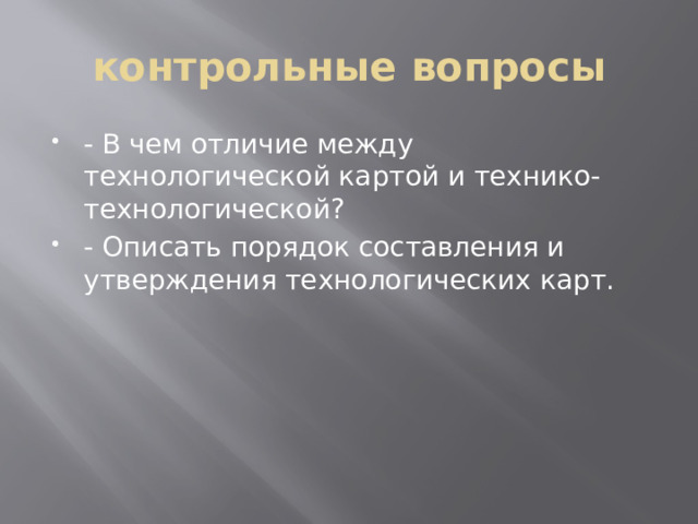 контрольные вопросы - В чем отличие между технологической картой и технико-технологической? - Описать порядок составления и утверждения технологических карт. 