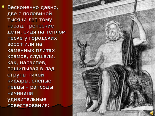 Бесконечно давно, две с половиной тысячи лет тому назад, греческие дети, сидя на теплом песке у городских ворот или на каменных плитах храмов, слушали, как, нараспев, пощипывая в лад струны тихой кифары, слепые певцы – рапсоды начинали удивительные повествования: 