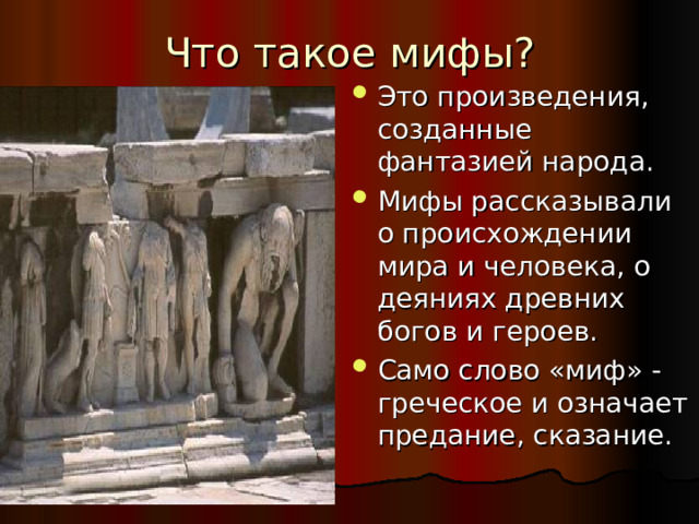 Это произведения, созданные фантазией народа. Мифы рассказывали о происхождении мира и человека, о деяниях древних богов и героев. Само слово «миф» - греческое и означает предание, сказание. 