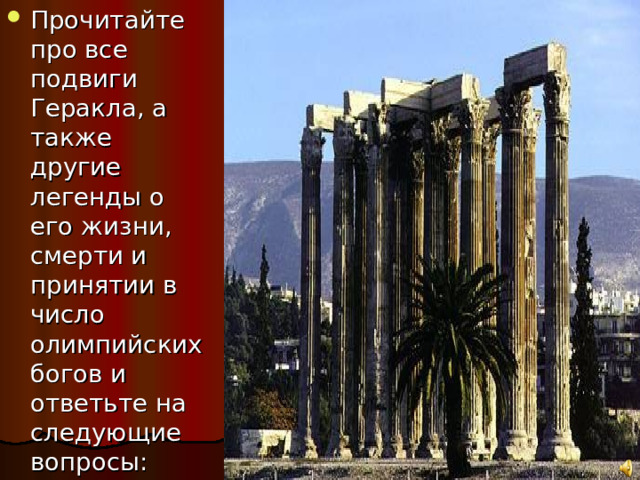 Прочитайте про все подвиги Геракла, а также другие легенды о его жизни, смерти и принятии в число олимпийских богов и ответьте на следующие вопросы: 