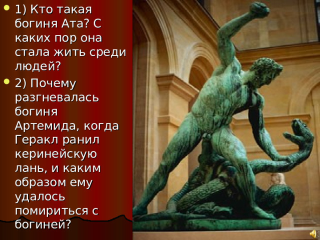 1) Кто такая богиня Ата? С каких пор она стала жить среди людей? 2) Почему разгневалась богиня Артемида, когда Геракл ранил керинейскую лань, и каким образом ему удалось помириться с богиней? 