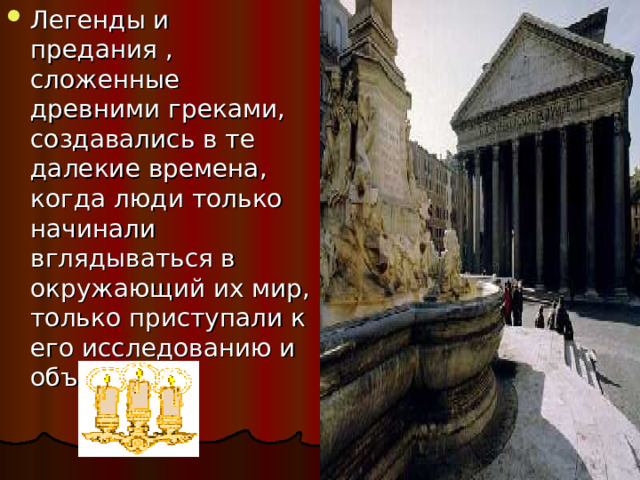 Легенды и предания , сложенные древними греками, создавались в те далекие времена, когда люди только начинали вглядываться в окружающий их мир, только приступали к его исследованию и объяснению. 