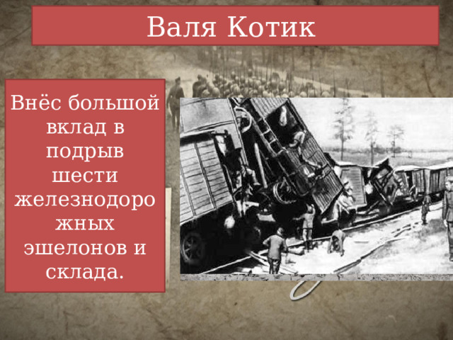 Валя Котик Внёс большой вклад в подрыв шести железнодорожных эшелонов и склада. 