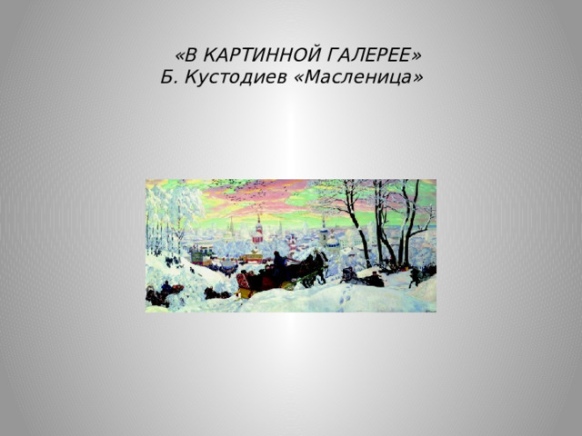    «В КАРТИННОЙ ГАЛЕРЕЕ»  Б. Кустодиев «Масленица» 