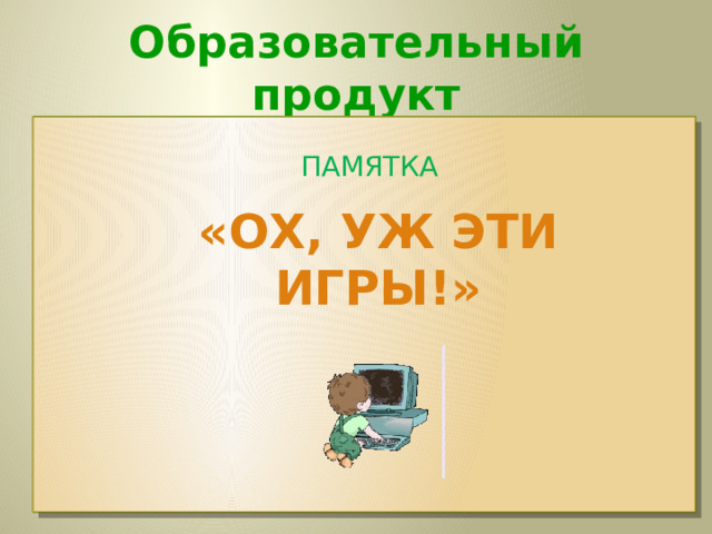 Образовательный продукт ПАМЯТКА  «ОХ, УЖ ЭТИ ИГРЫ!» 