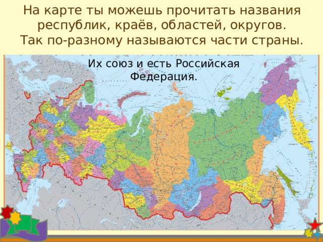 На карте ты можешь прочитать названия республик, краёв, областей, округов. Так по-разному называются части страны. Их союз и есть Российская Федерация. 