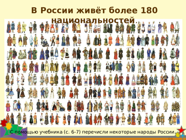 В России живёт более 180 национальностей . С помощью учебника (с. 6-7) перечисли некоторые народы России.  О.В. 