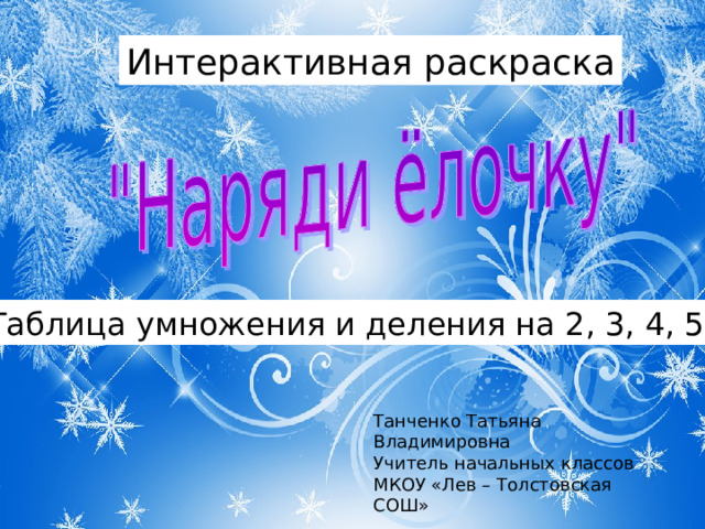 Интерактивная раскраска Таблица умножения и деления на 2, 3, 4, 5, 6 Танченко Татьяна Владимировна Учитель начальных классов МКОУ «Лев – Толстовская СОШ» 