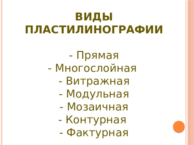 ВИДЫ ПЛАСТИЛИНОГРАФИИ  - Прямая - Многослойная - Витражная - Модульная - Мозаичная - Контурная  - Фактурная 