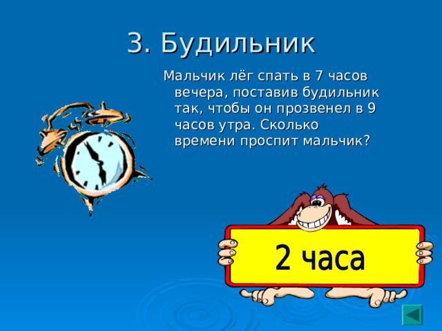 3. Будильник  Мальчик лёг спать в 7 часов вечера, поставив будильник так, чтобы он прозвенел в 9 часов утра. Сколько времени проспит мальчик? 