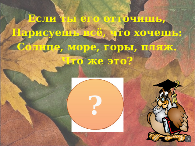 Если ты его отточишь, Нарисуешь всё, что хочешь: Солнце, море, горы, пляж. Что же это? ?