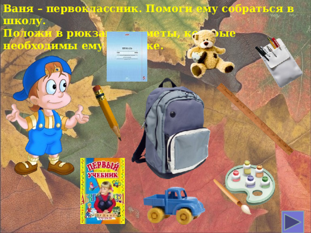 Ваня – первоклассник. Помоги ему собраться в школу. Положи в рюкзак предметы, которые необходимы ему на уроке.