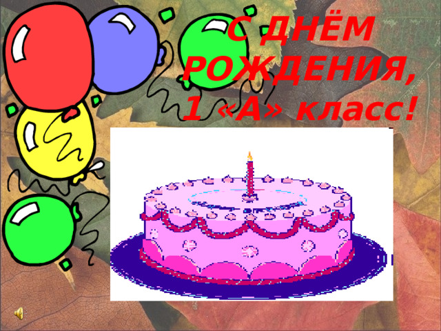 С ДНЁМ РОЖДЕНИЯ,  1 «А» класс! Prezentacii.com