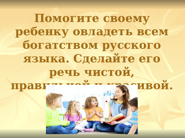 Помогите своему ребенку овладеть всем богатством русского языка. Сделайте его речь чистой, правильной и красивой.       