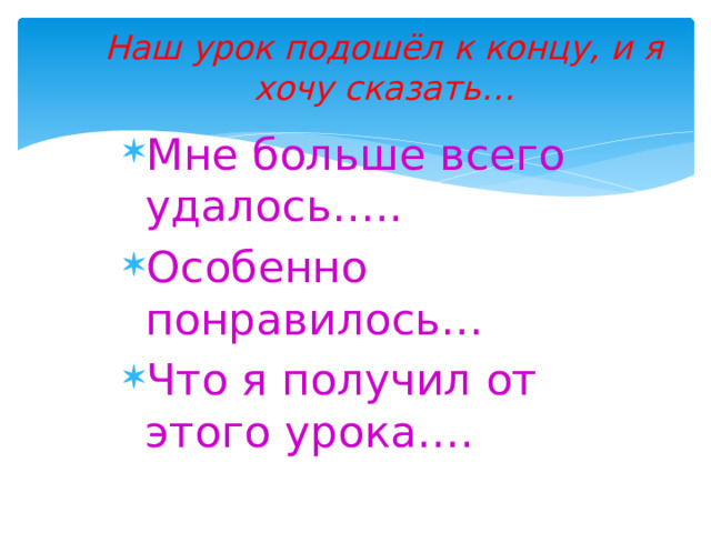 Наш урок подошёл к концу, и я хочу сказать… Мне больше всего удалось….. Особенно понравилось… Что я получил от этого урока…. 