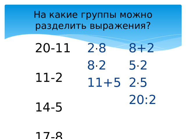 На какие группы можно разделить выражения?  20-11  11-2  2 · 8 8+2  8 · 2 5 · 2  14-5  17-8  11+5 2 · 5 20:2 