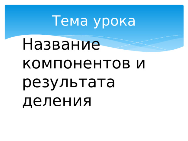 Тема урока Название компонентов и результата деления 