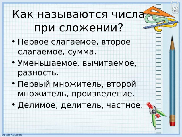 Как называются числа при сложении? Первое слагаемое, второе слагаемое, сумма. Уменьшаемое, вычитаемое, разность. Первый множитель, второй множитель, произведение. Делимое, делитель, частное. 