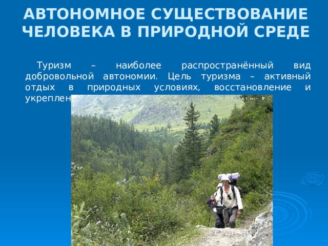 АВТОНОМНОЕ СУЩЕСТВОВАНИЕ ЧЕЛОВЕКА В ПРИРОДНОЙ СРЕДЕ Туризм – наиболее распространённый вид добровольной автономии. Цель туризма – активный отдых в природных условиях, восстановление и укрепление здоровья. 