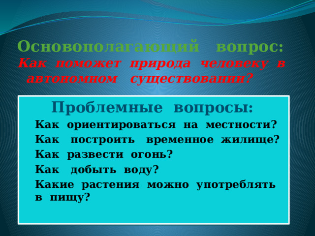 Основополагающий вопрос:  Как поможет природа человеку в автономном существовании?   Проблемные вопросы: Как ориентироваться на местности? Как построить временное жилище? Как развести огонь? Как добыть воду? Какие растения можно употреблять в пищу? 