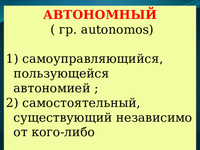 АВТОНОМНЫЙ  ( гр. autonomos)  самоуправляющийся, пользующейся автономией ; 2) самостоятельный, существующий независимо от кого-либо 