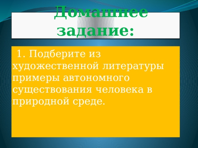  Домашнее задание:  1. Подберите из художественной литературы примеры автономного существования человека в природной среде. 