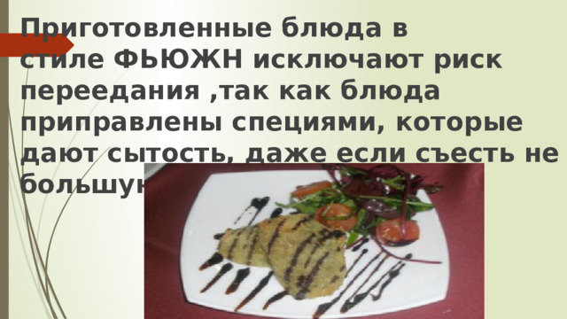 Приготовленные блюда в  стиле ФЬЮЖН исключают риск переедания ,так как блюда  приправлены специями, которые дают сытость, даже если съесть не большую порцию .   