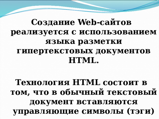 Создание Web-сайтов реализуется с использованием языка разметки гипертекстовых документов HTML.  Технология HTML состоит в том, что в обычный текстовый документ вставляются управляющие символы (тэги) и в результате мы получаем Web-страницу. 