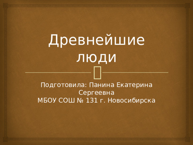 Древнейшие люди Подготовила: Панина Екатерина Сергеевна  МБОУ СОШ № 131 г. Новосибирска 