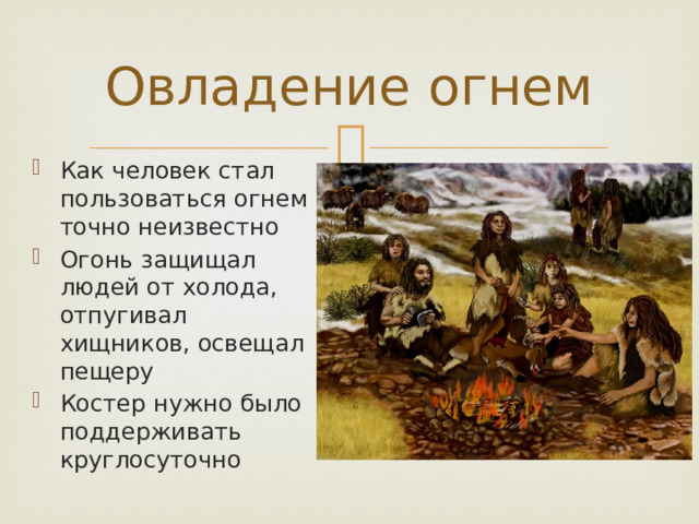 Овладение огнем Как человек стал пользоваться огнем точно неизвестно Огонь защищал людей от холода, отпугивал хищников, освещал пещеру Костер нужно было поддерживать круглосуточно 