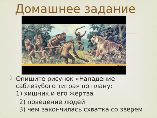 Домашнее задание Опишите рисунок «Нападение саблезубого тигра» по плану:  1) хищник и его жертва  2) поведение людей  3) чем закончилась схватка со зверем 