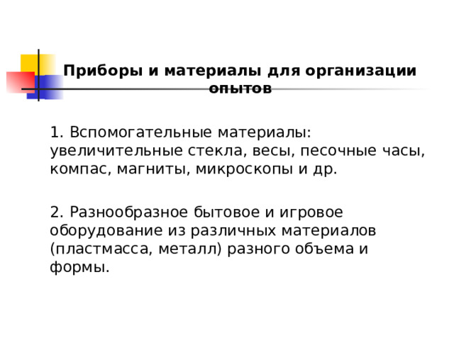 Приборы и материалы для организации опытов 1. Вспомогательные материалы: увеличительные стекла, весы, песочные часы, компас, магниты, микроскопы и др. 2. Разнообразное бытовое и игровое оборудование из различных материалов (пластмасса, металл) разного объема и формы. 