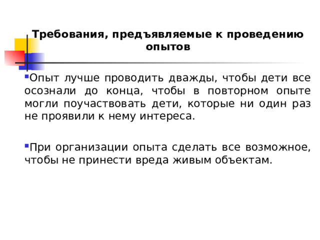 Требования, предъявляемые к проведению опытов Опыт лучше проводить дважды, чтобы дети все осознали до конца, чтобы в повторном опыте могли поучаствовать дети, которые ни один раз не проявили к нему интереса.  При организации опыта сделать все возможное, чтобы не принести вреда живым объектам. 