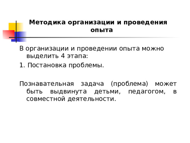 Методика организации и проведения опыта  В организации и проведении опыта можно выделить 4 этапа: 1. Постановка проблемы. Познавательная задача (проблема) может быть выдвинута детьми, педагогом, в совместной деятельности. 