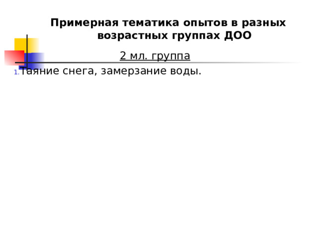 Примерная тематика опытов в разных возрастных группах ДОО    2 мл. группа Таяние снега, замерзание воды. 