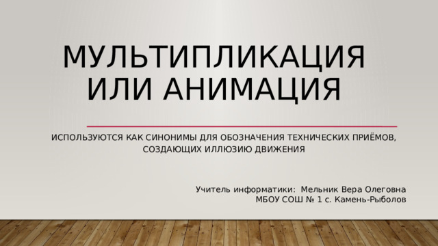 Мультипликация или анимация Используются как синонимы для обозначения технических приёмов, создающих иллюзию движения Учитель информатики: Мельник Вера Олеговна МБОУ СОШ № 1 с. Камень-Рыболов 