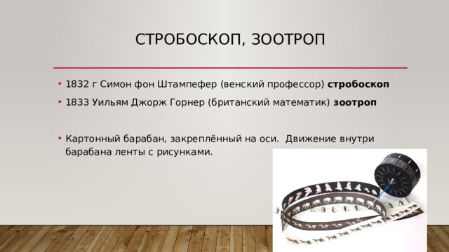 Стробоскоп, зоотроп 1832 г Симон фон Штампефер (венский профессор) стробоскоп 1833 Уильям Джорж Горнер (британский математик) зоотроп Картонный барабан, закреплённый на оси. Движение внутри барабана ленты с рисунками. 