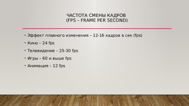 Частота смены кадров  (fps – frame per second)   Эффект плавного изменения – 12-16 кадров в сек (fps) Кино – 24 fps Телевидение – 25-30 fps Игры – 60 и выше fps Анимация – 12 fps 