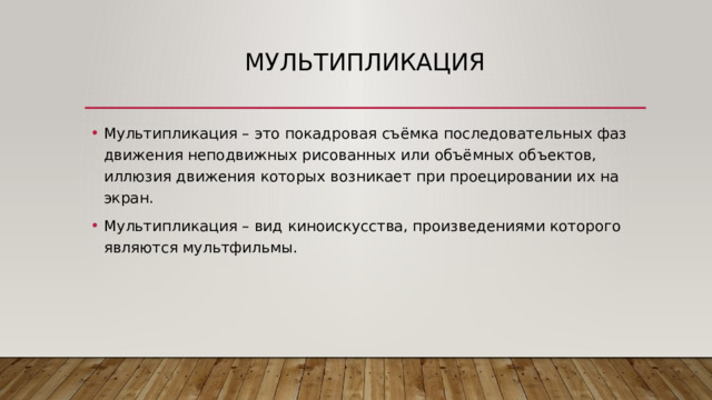 мультипликация Мультипликация – это покадровая съёмка последовательных фаз движения неподвижных рисованных или объёмных объектов, иллюзия движения которых возникает при проецировании их на экран. Мультипликация – вид киноискусства, произведениями которого являются мультфильмы. 