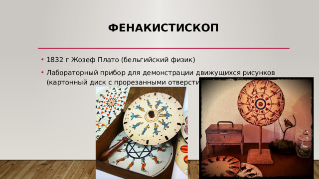 фенакистископ 1832 г Жозеф Плато (бельгийский физик) Лабораторный прибор для демонстрации движущихся рисунков (картонный диск с прорезанными отверстиями) 