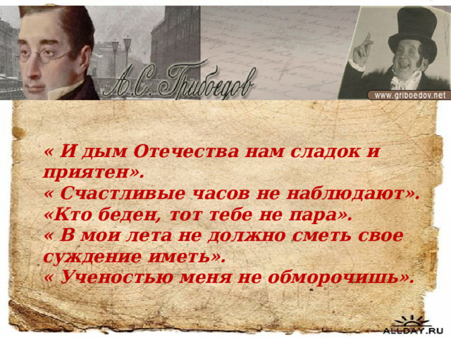 « И дым Отечества нам сладок и приятен». « Счастливые часов не наблюдают». «Кто беден, тот тебе не пара». « В мои лета не должно сметь свое суждение иметь». « Ученостью меня не обморочишь». 