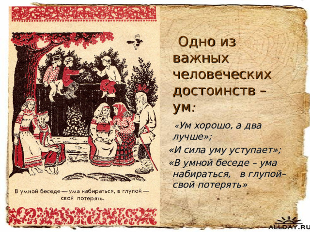  Одно из важных человеческих достоинств – ум :  « Ум хорошо, а два лучше»;  «И сила уму уступает»;  «В умной беседе – ума набираться, в глупой– свой потерять» 