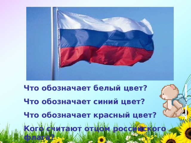 Что обозначает белый цвет? Что обозначает синий цвет? Что обозначает красный цвет? Кого считают отцом российского флага? 