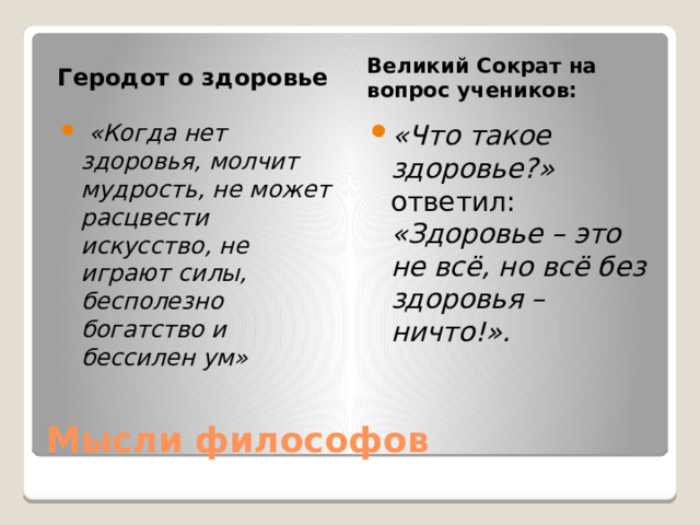 Геродот о здоровье Великий Сократ на вопрос учеников:  «Когда нет здоровья, молчит мудрость, не может расцвести искусство, не играют силы, бесполезно богатство и бессилен ум» «Что такое здоровье?» ответил: «Здоровье – это не всё, но всё без здоровья – ничто!». Мысли философов 