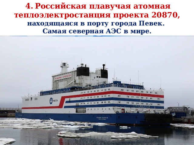  4.  Российская плавучая атомная теплоэлектростанция проекта 20870, находящаяся в порту города Певек. Самая северная АЭС в мире. 