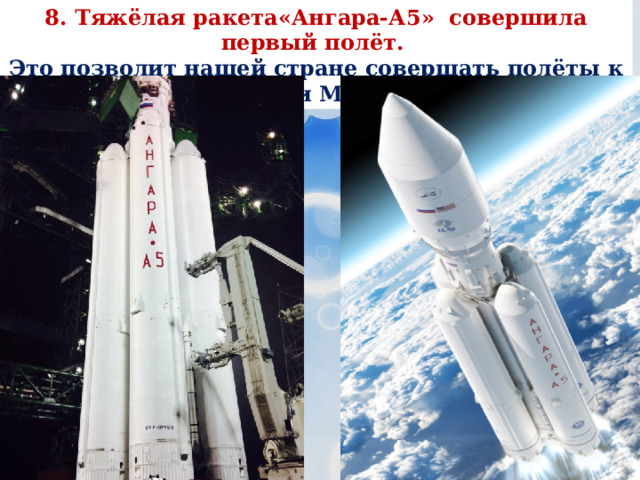 8.  Тяжёлая ракета«Ангара-А5» совершила первый полёт. Это позволит нашей стране совершать полёты к Луне и Марсу.  