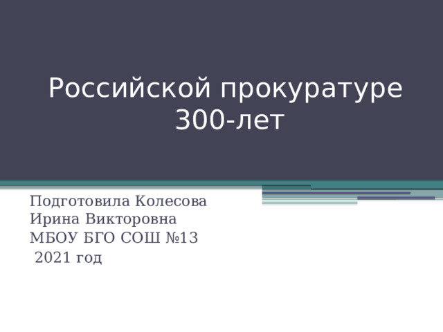 Российской прокуратуре  300-лет Подготовила Колесова Ирина Викторовна МБОУ БГО СОШ №13  2021 год 