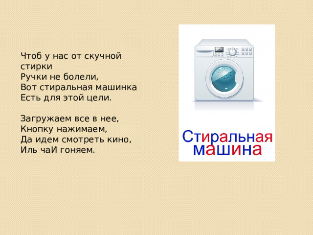 Чтоб у нас от скучной стирки Ручки не болели, Вот стиральная машинка Есть для этой цели.   Загружаем все в нее, Кнопку нажимаем, Да идем смотреть кино, Иль чаИ гоняем. 